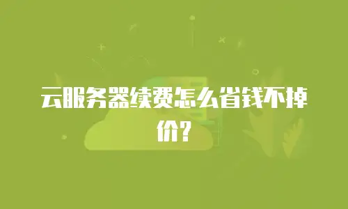云服务器续费怎么省钱不掉价？