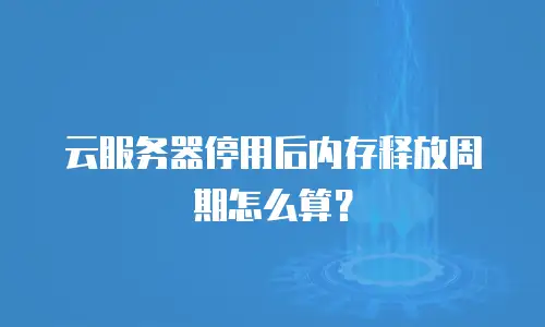 云服务器停用后内存释放周期怎么算？