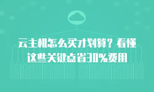 云主机怎么买才划算？看懂这些关键点省30%费用