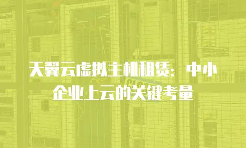 天翼云虚拟主机租赁：中小企业上云的关键考量