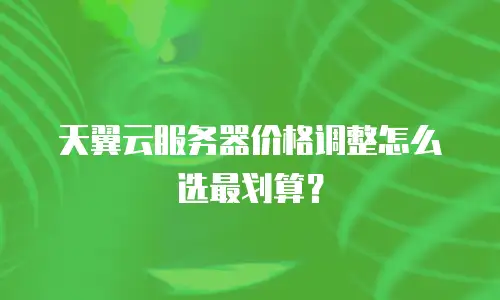 天翼云服务器价格调整怎么选最划算？