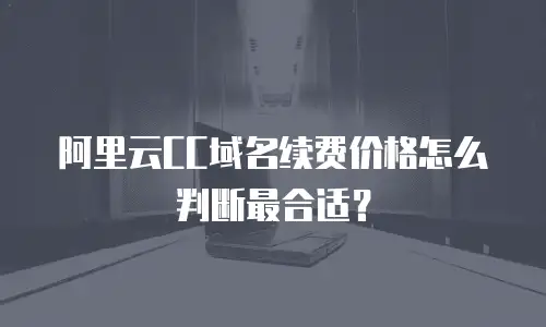 阿里云CC域名续费价格怎么判断最合适？