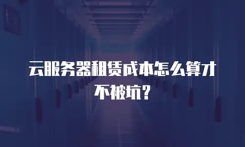 云服务器租赁成本怎么算才不被坑？