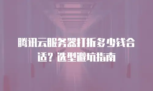 腾讯云服务器打折多少钱合适？选型避坑指南