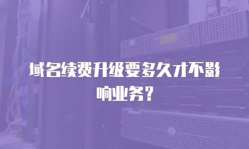 域名续费升级要多久才不影响业务？