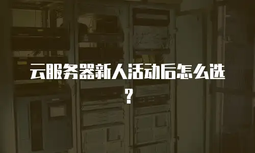 云服务器新人活动后怎么选？