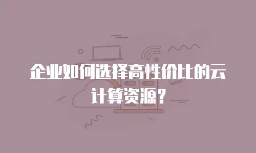 企业如何选择高性价比的云计算资源？