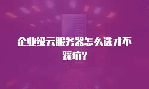 企业级云服务器怎么选才不踩坑？