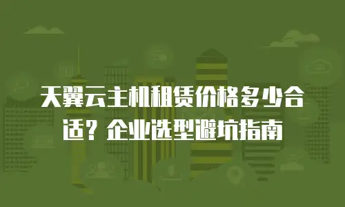 天翼云主机租赁价格多少合适？企业选型避坑指南
