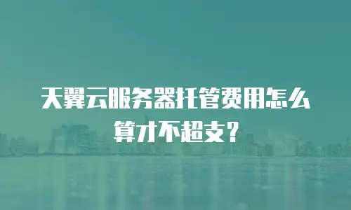 天翼云服务器托管费用怎么算才不超支？