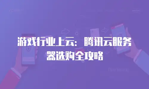 游戏行业上云：腾讯云服务器选购全攻略