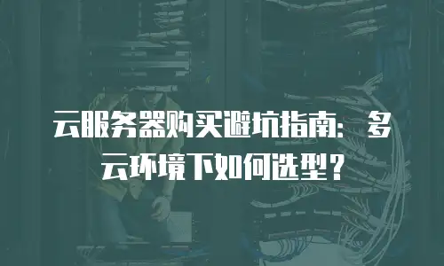 云服务器购买避坑指南：多云环境下如何选型？