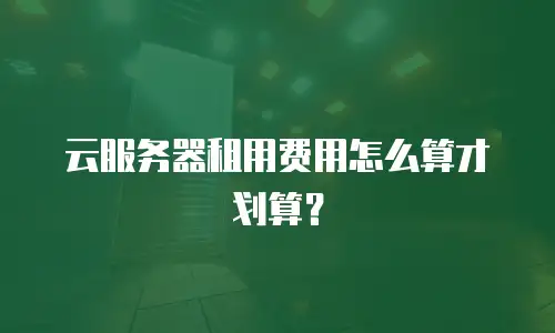 云服务器租用费用怎么算才划算？