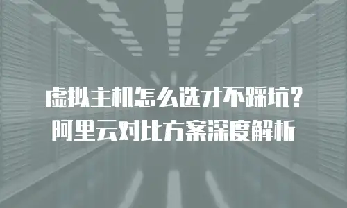 虚拟主机怎么选才不踩坑？阿里云对比方案深度解析
