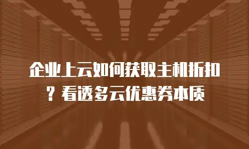 企业上云如何获取主机折扣？看透多云优惠券本质