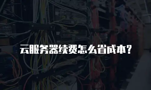 云服务器续费怎么省成本？