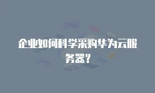 企业如何科学采购华为云服务器？