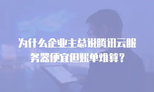 为什么企业主总说腾讯云服务器便宜但账单难算？