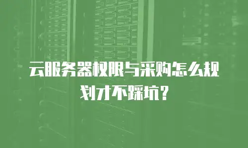 云服务器权限与采购怎么规划才不踩坑？
