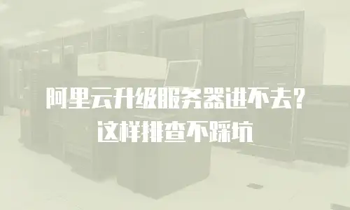 阿里云升级服务器进不去？这样排查不踩坑