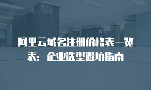 阿里云域名注册价格表一览表：企业选型避坑指南