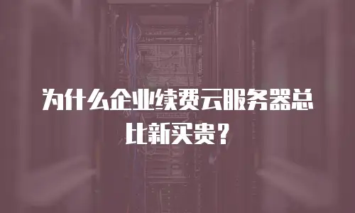为什么企业续费云服务器总比新买贵？