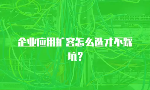 企业应用扩容怎么选才不踩坑？