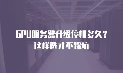 GPU服务器升级停机多久？这样选才不踩坑