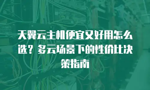 天翼云主机便宜又好用怎么选？多云场景下的性价比决策指南