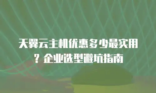 天翼云主机优惠多少最实用？企业选型避坑指南