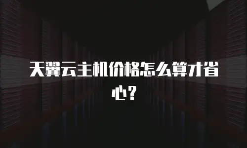 天翼云主机价格怎么算才省心？