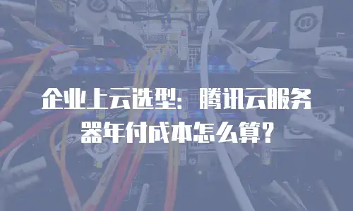 企业上云选型：腾讯云服务器年付成本怎么算？