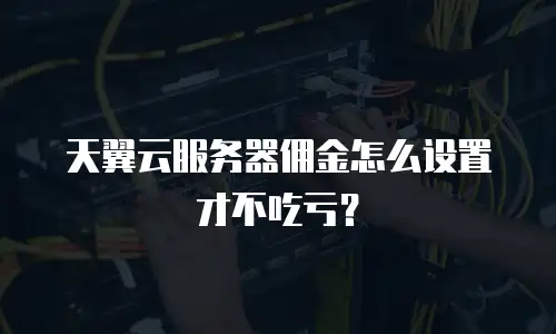 天翼云服务器佣金怎么设置才不吃亏？