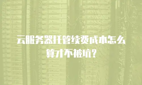 云服务器托管续费成本怎么算才不被坑？