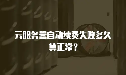 云服务器自动续费失败多久算正常？