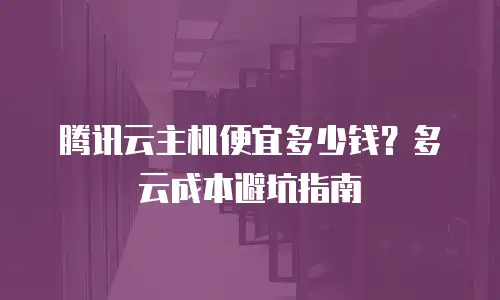 腾讯云主机便宜多少钱？多云成本避坑指南