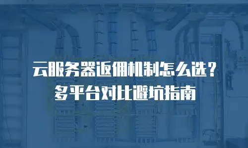 云服务器返佣机制怎么选？多平台对比避坑指南