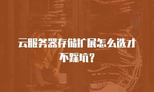 云服务器存储扩展怎么选才不踩坑？