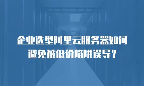 企业选型阿里云服务器如何避免被低价陷阱误导？