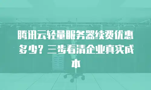 腾讯云轻量服务器续费优惠多少？三步看清企业真实成本