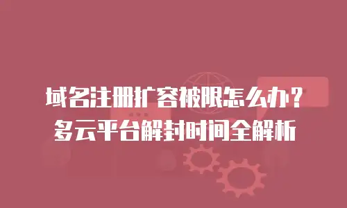 域名注册扩容被限怎么办？多云平台解封时间全解析