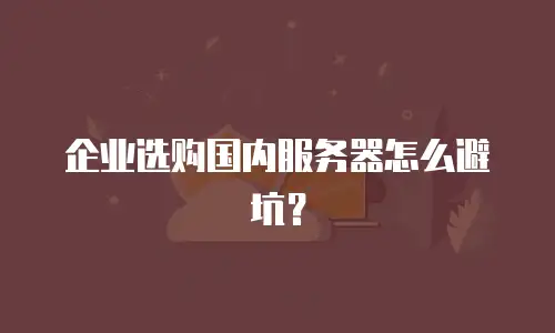 企业选购国内服务器怎么避坑？