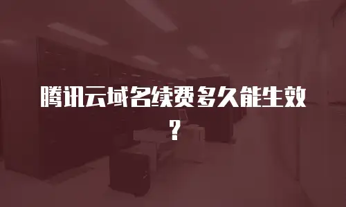 腾讯云域名续费多久能生效？