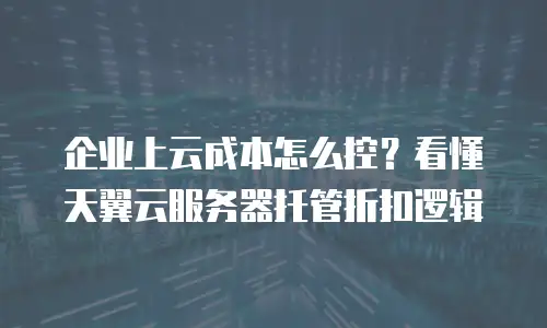 企业上云成本怎么控？看懂天翼云服务器托管折扣逻辑