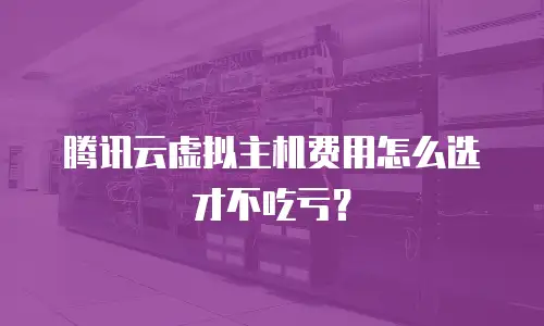 腾讯云虚拟主机费用怎么选才不吃亏？