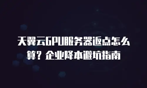 天翼云GPU服务器返点怎么算？企业降本避坑指南