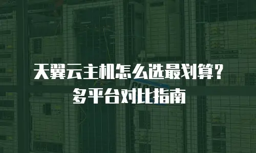 天翼云主机怎么选最划算？多平台对比指南