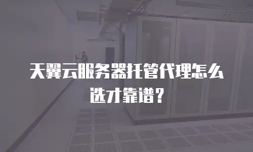 天翼云服务器托管代理怎么选才靠谱？