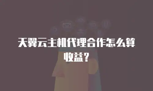 天翼云主机代理合作怎么算收益？