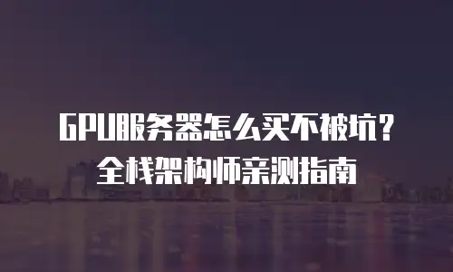 GPU服务器怎么买不被坑？全栈架构师亲测指南